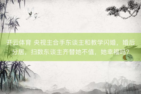 开云体育 央视主合手东谈主和教学闪婚，婚后分居，扫数东谈主齐替她不值，她幸福吗?