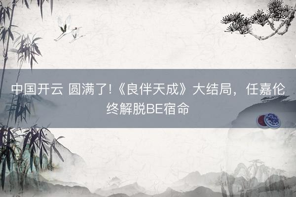中国开云 圆满了!《良伴天成》大结局，任嘉伦终解脱BE宿命