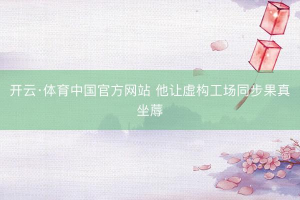 开云·体育中国官方网站 他让虚构工场同步果真坐蓐