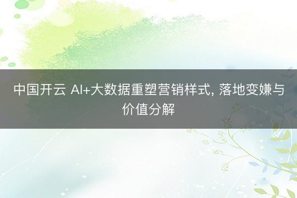 中国开云 AI+大数据重塑营销样式， 落地变嫌与价值分解