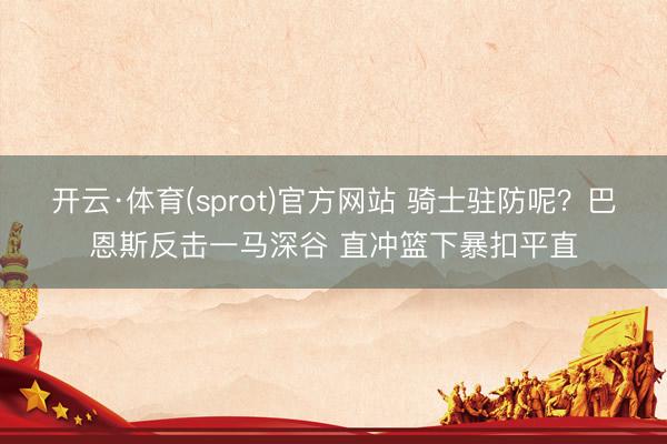 开云·体育(sprot)官方网站 骑士驻防呢？巴恩斯反击一马深谷 直冲篮下暴扣平直