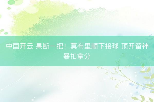 中国开云 果断一把！莫布里顺下接球 顶开留神暴扣拿分