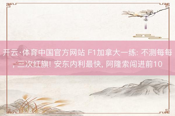 开云·体育中国官方网站 F1加拿大一练: 不测每每， 三次红旗! 安东内利最快， 阿隆索闯进前10