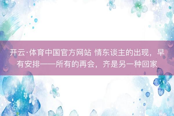 开云·体育中国官方网站 情东谈主的出现，早有安排——所有的再会，齐是另一种回家