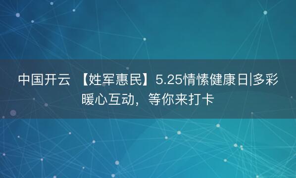 中国开云 【姓军惠民】5.25情愫健康日|多彩暖心互动，等你来打卡