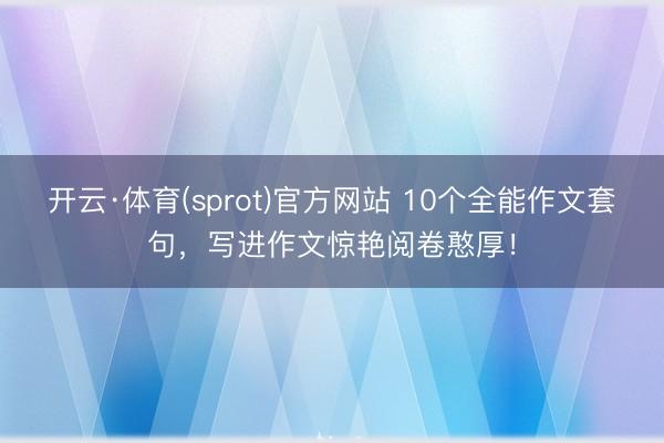 开云·体育(sprot)官方网站 10个全能作文套句，写进作文惊艳阅卷憨厚！