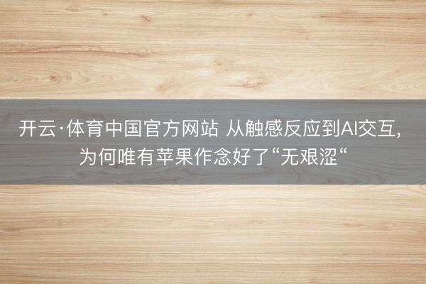 开云·体育中国官方网站 从触感反应到AI交互， 为何唯有苹果作念好了“无艰涩“