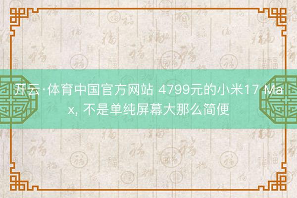 开云·体育中国官方网站 4799元的小米17 Max， 不是单纯屏幕大那么简便