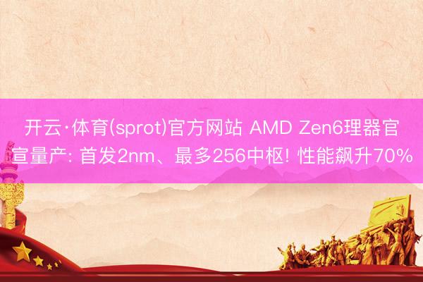 开云·体育(sprot)官方网站 AMD Zen6理器官宣量产: 首发2nm、最多256中枢! 性能飙升70%