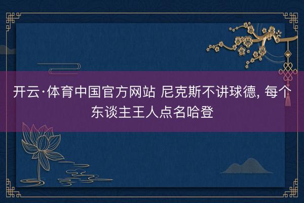 开云·体育中国官方网站 尼克斯不讲球德， 每个东谈主王人点名哈登