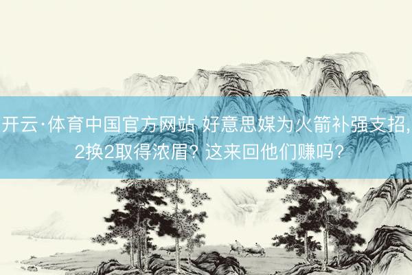 开云·体育中国官方网站 好意思媒为火箭补强支招, 2换2取得浓眉? 这来回他们赚吗?