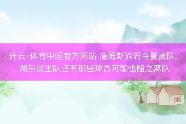开云·体育中国官方网站 詹姆斯淌若今夏离队, 湖东谈主队还有那些球员可能也随之离队