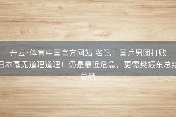 开云·体育中国官方网站 名记：国乒男团打败日本毫无道理道理！仍是靠近危急，更需樊振东总结