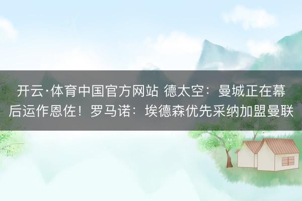 开云·体育中国官方网站 德太空:曼城正在幕后运作恩佐!罗马诺:埃德森优先采纳加盟曼联