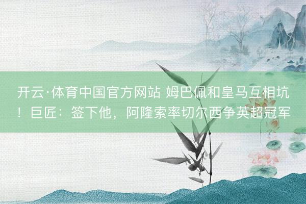 开云·体育中国官方网站 姆巴佩和皇马互相坑！巨匠：签下他，阿隆索率切尔西争英超冠军