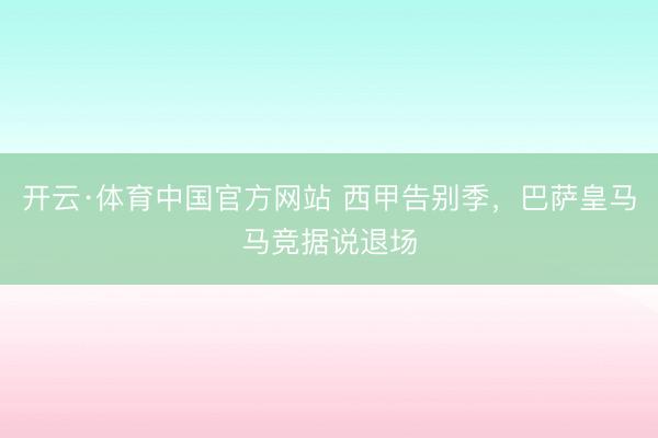开云·体育中国官方网站 西甲告别季，巴萨皇马马竞据说退场
