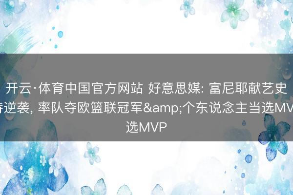 开云·体育中国官方网站 好意思媒: 富尼耶献艺史诗逆袭， 率队夺欧篮联冠军&个东说念主当选MVP