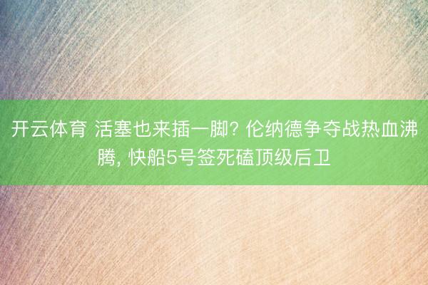 开云体育 活塞也来插一脚? 伦纳德争夺战热血沸腾， 快船5号签死磕顶级后卫