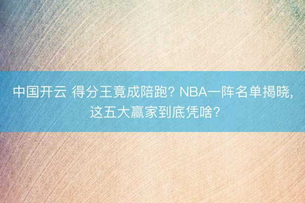 中国开云 得分王竟成陪跑? NBA一阵名单揭晓， 这五大赢家到底凭啥?