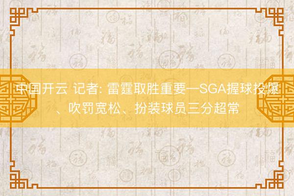 中国开云 记者: 雷霆取胜重要—SGA握球投爆、吹罚宽松、扮装球员三分超常