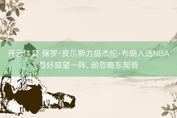 开云体育 保罗·皮尔斯力挺杰伦·布朗入选NBA最好威望一阵， 却忽略东契奇