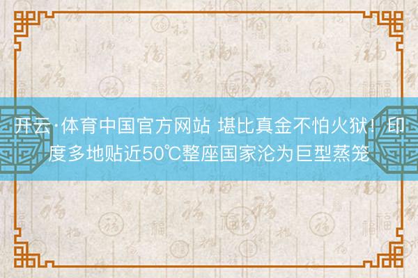 开云·体育中国官方网站 堪比真金不怕火狱！印度多地贴近50℃整座国家沦为巨型蒸笼