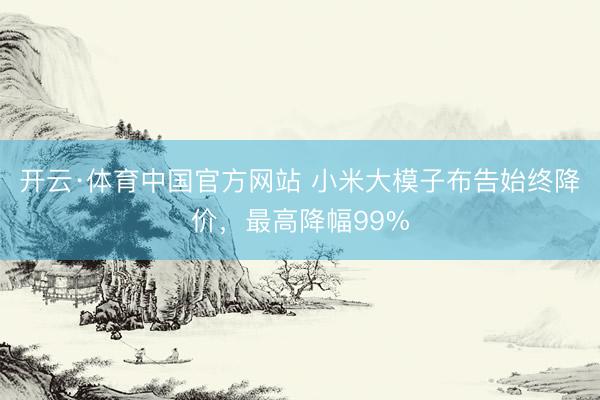 开云·体育中国官方网站 小米大模子布告始终降价，最高降幅99%