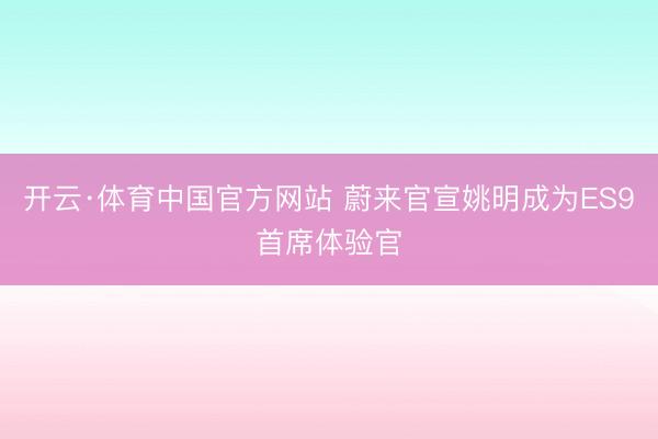开云·体育中国官方网站 蔚来官宣姚明成为ES9首席体验官