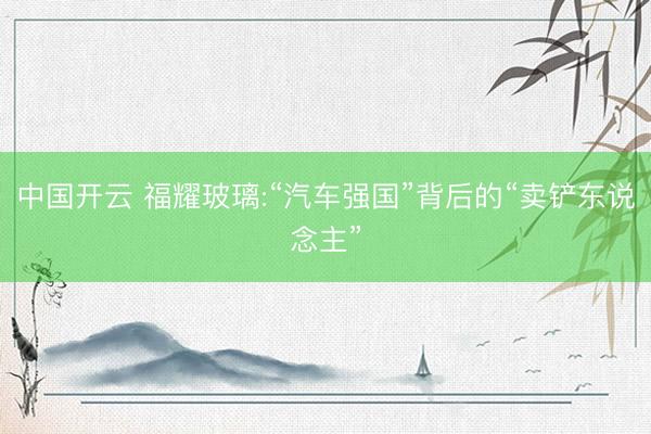 中国开云 福耀玻璃:“汽车强国”背后的“卖铲东说念主”