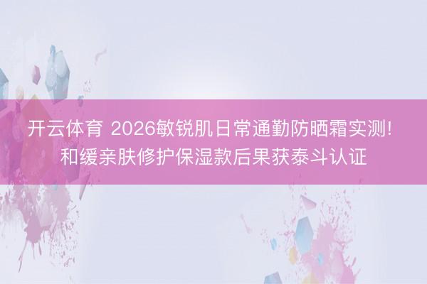 开云体育 2026敏锐肌日常通勤防晒霜实测! 和缓亲肤修护保湿款后果获泰斗认证