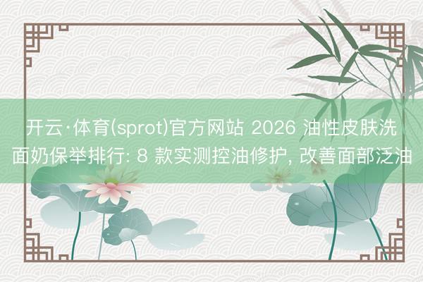 开云·体育(sprot)官方网站 2026 油性皮肤洗面奶保举排行: 8 款实测控油修护， 改善面部泛油