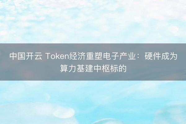 中国开云 Token经济重塑电子产业：硬件成为算力基建中枢标的