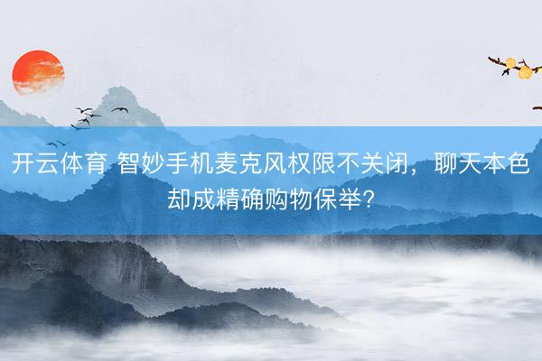 开云体育 智妙手机麦克风权限不关闭，聊天本色却成精确购物保举?