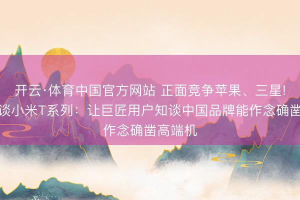 开云·体育中国官方网站 正面竞争苹果、三星!卢伟冰谈小米T系列:让巨匠用户知谈中国品牌能作念确凿高端机