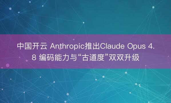 中国开云 Anthropic推出Claude Opus 4.8 编码能力与“古道度”双双升级