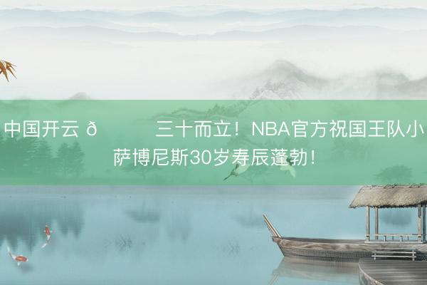 中国开云 🎂三十而立！NBA官方祝国王队小萨博尼斯30岁寿辰蓬勃！