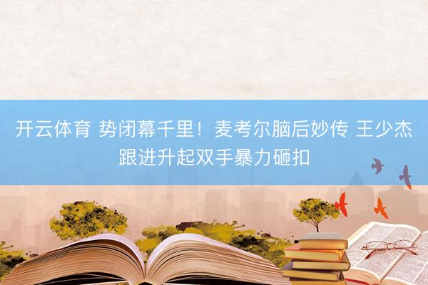开云体育 势闭幕千里！麦考尔脑后妙传 王少杰跟进升起双手暴力砸扣