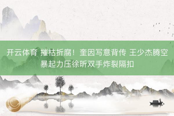 开云体育 摧枯折腐！奎因写意背传 王少杰腾空暴起力压徐昕双手炸裂隔扣