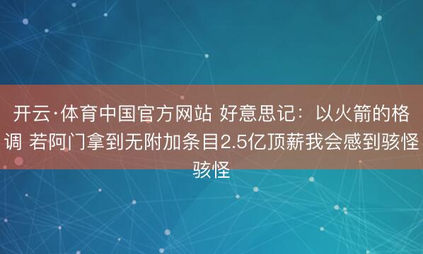 开云·体育中国官方网站 好意思记：以火箭的格调 若阿门拿到无附加条目2.5亿顶薪我会感到骇怪