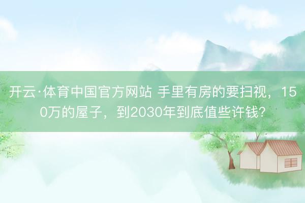 开云·体育中国官方网站 手里有房的要扫视，150万的屋子，到2030年到底值些许钱？