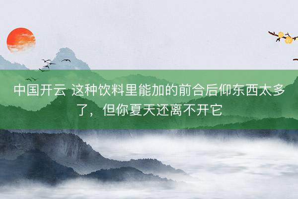 中国开云 这种饮料里能加的前合后仰东西太多了，但你夏天还离不开它
