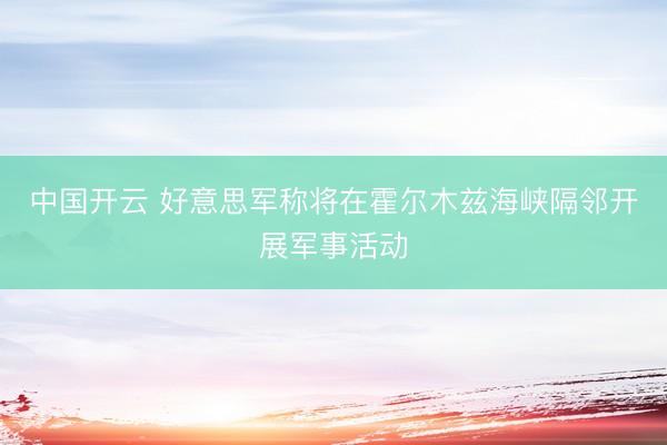 中国开云 好意思军称将在霍尔木兹海峡隔邻开展军事活动