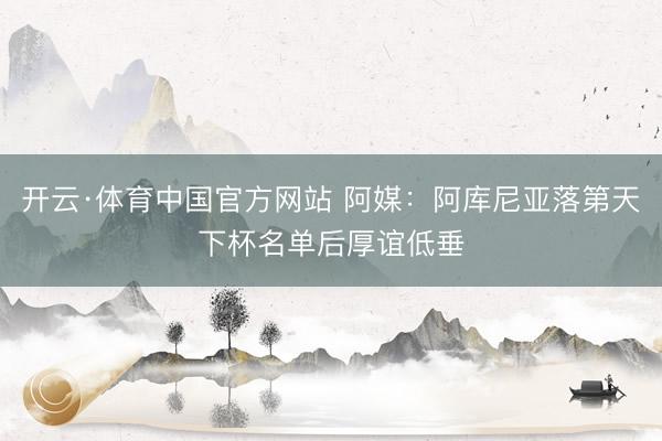 开云·体育中国官方网站 阿媒：阿库尼亚落第天下杯名单后厚谊低垂