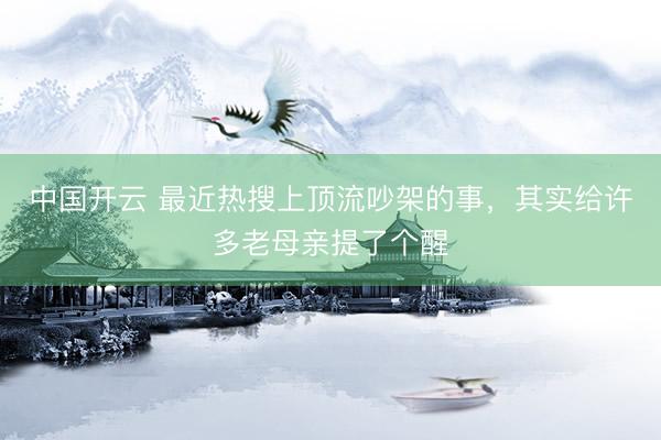 中国开云 最近热搜上顶流吵架的事，其实给许多老母亲提了个醒