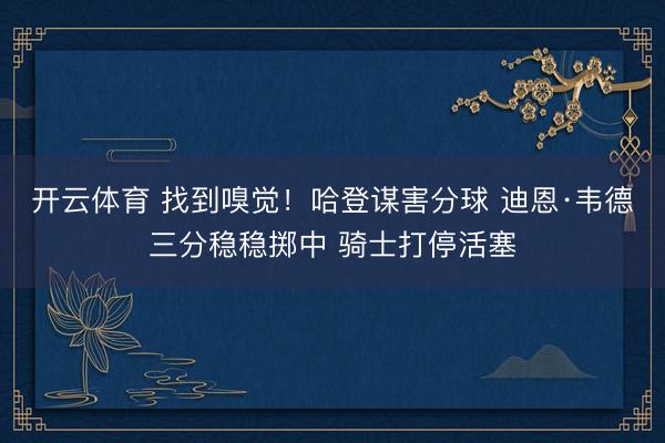 开云体育 找到嗅觉！哈登谋害分球 迪恩·韦德三分稳稳掷中 骑士打停活塞