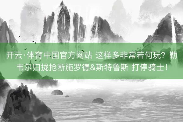 开云·体育中国官方网站 这样多非常若何玩？勒韦尔归拢抢断施罗德&斯特鲁斯 打停骑士！