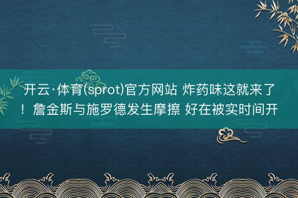 开云·体育(sprot)官方网站 炸药味这就来了！詹金斯与施罗德发生摩擦 好在被实时间开
