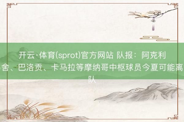 开云·体育(sprot)官方网站 队报：阿克利乌舍、巴洛贡、卡马拉等摩纳哥中枢球员今夏可能离队