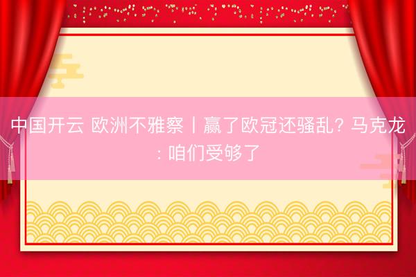 中国开云 欧洲不雅察丨赢了欧冠还骚乱? 马克龙: 咱们受够了