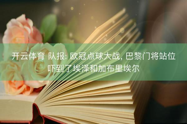 开云体育 队报: 欧冠点球大战， 巴黎门将站位吓到了埃泽和加布里埃尔